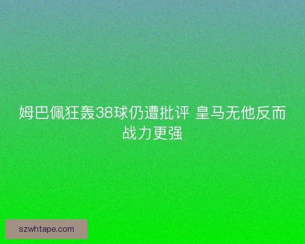 姆巴佩狂轰38球仍遭批评 皇马无他反而战力更强