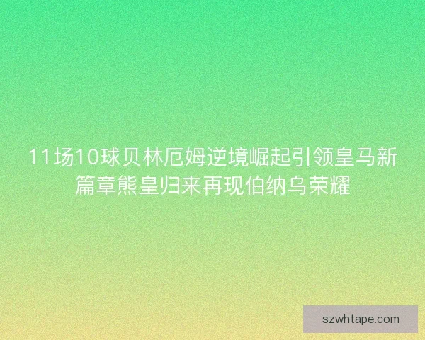 11场10球贝林厄姆逆境崛起引领皇马新篇章熊皇归来再现伯纳乌荣耀